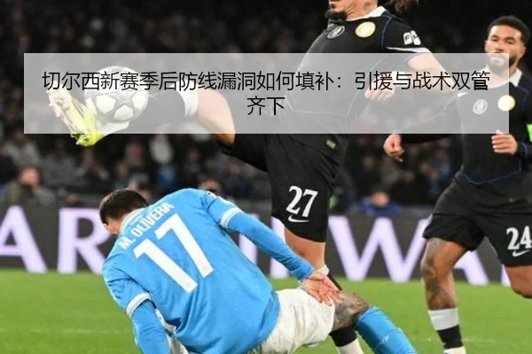 切尔西新赛季后防线漏洞如何填补：引援与战术双管齐下