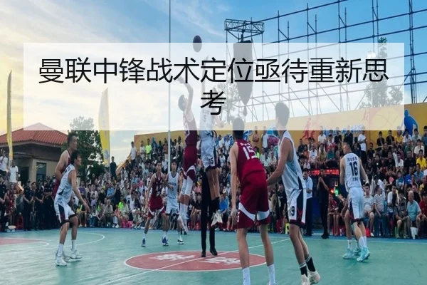 曼联中锋战术定位亟待重新思考